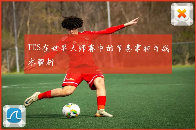 TES在世界大师赛中的节奏掌控与战术解析