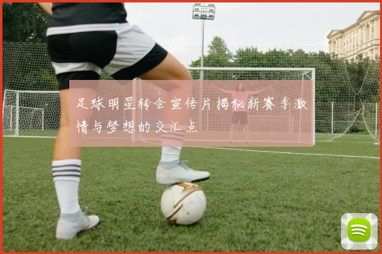 足球明星转会宣传片揭秘新赛季激情与梦想的交汇点