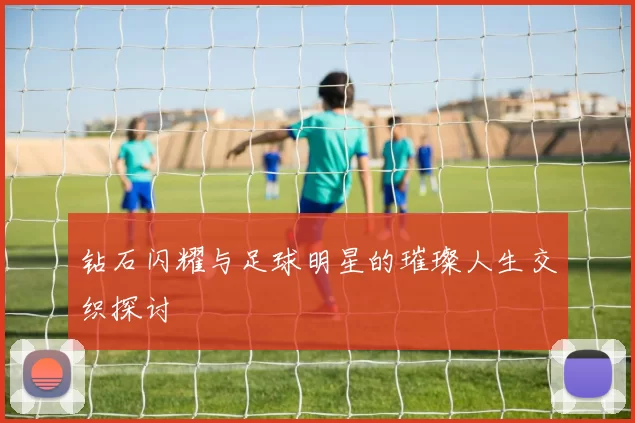 钻石闪耀与足球明星的璀璨人生交织探讨