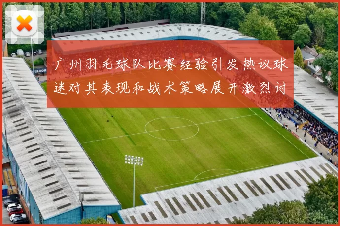 广州羽毛球队比赛经验引发热议球迷对其表现和战术策略展开激烈讨论