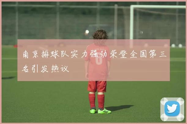 南京排球队实力强劲荣登全国第三名引发热议