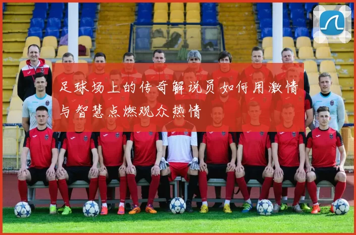 足球场上的传奇解说员如何用激情与智慧点燃观众热情