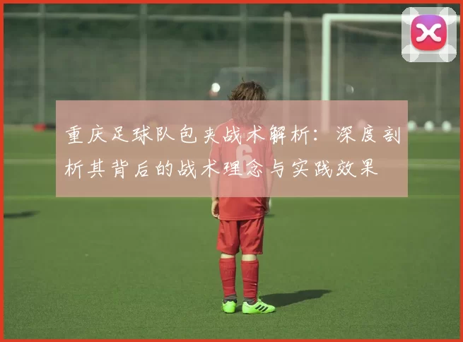 重庆足球队包夹战术解析：深度剖析其背后的战术理念与实践效果