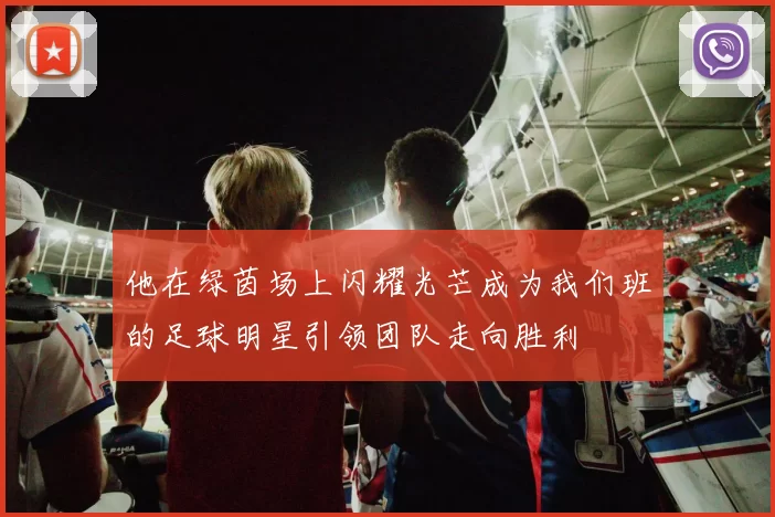 他在绿茵场上闪耀光芒成为我们班的足球明星引领团队走向胜利