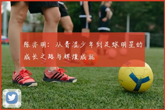 陈亦明：从青涩少年到足球明星的成长之路与辉煌成就