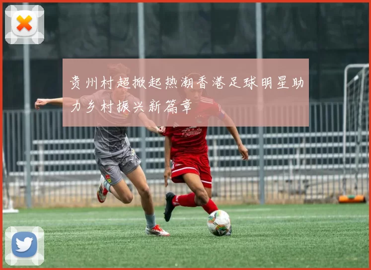 贵州村超掀起热潮香港足球明星助力乡村振兴新篇章