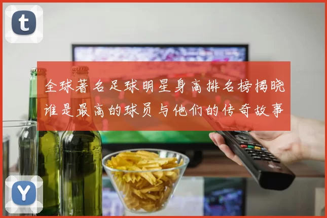 全球著名足球明星身高排名榜揭晓谁是最高的球员与他们的传奇故事