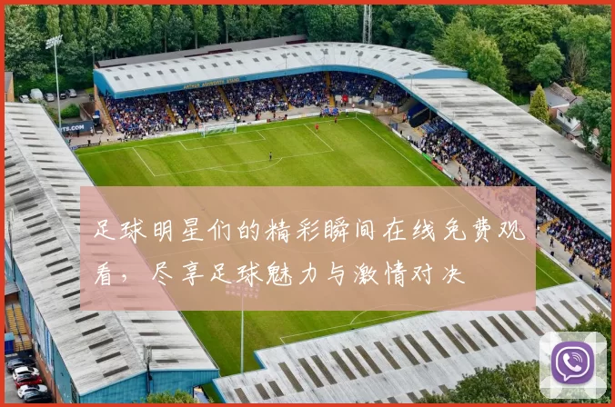 足球明星们的精彩瞬间在线免费观看，尽享足球魅力与激情对决