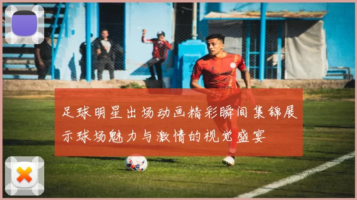 足球明星出场动画精彩瞬间集锦展示球场魅力与激情的视觉盛宴