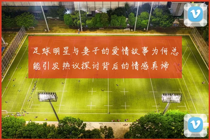 足球明星与妻子的爱情故事为何总能引发热议探讨背后的情感真谛