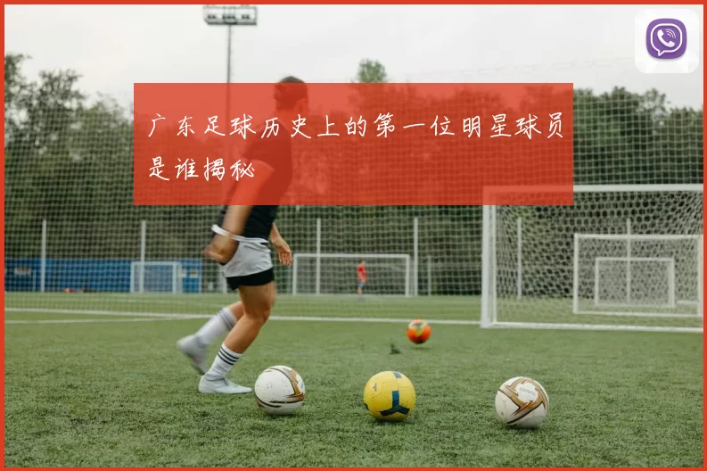 广东足球历史上的第一位明星球员是谁揭秘