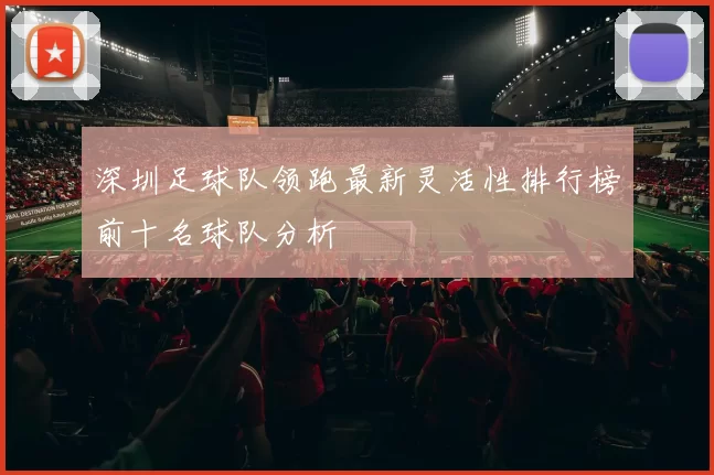 深圳足球队领跑最新灵活性排行榜前十名球队分析