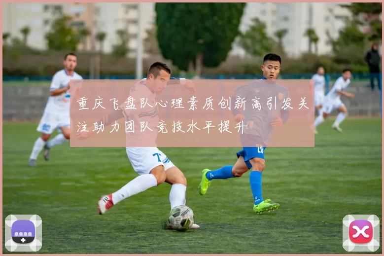 重庆飞盘队心理素质创新高引发关注助力团队竞技水平提升