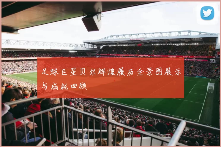 足球巨星贝尔辉煌履历全景图展示与成就回顾