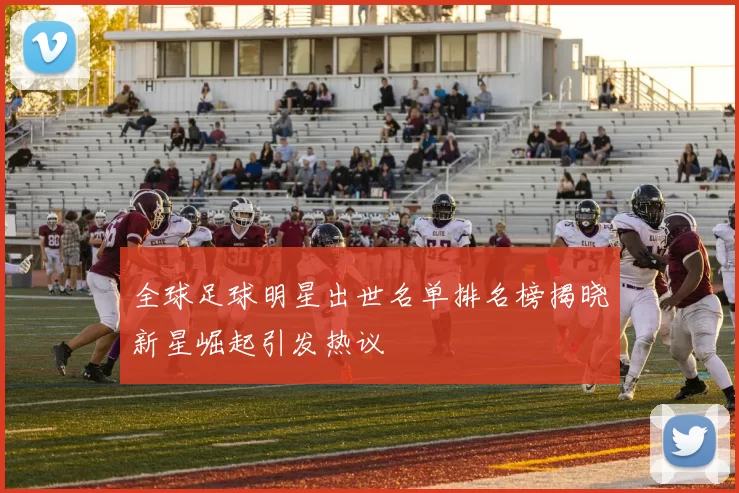全球足球明星出世名单排名榜揭晓新星崛起引发热议