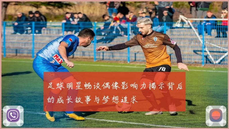 足球明星畅谈偶像影响力揭示背后的成长故事与梦想追求