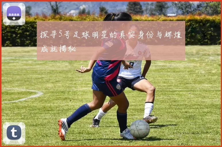 探寻5号足球明星的真实身份与辉煌成就揭秘