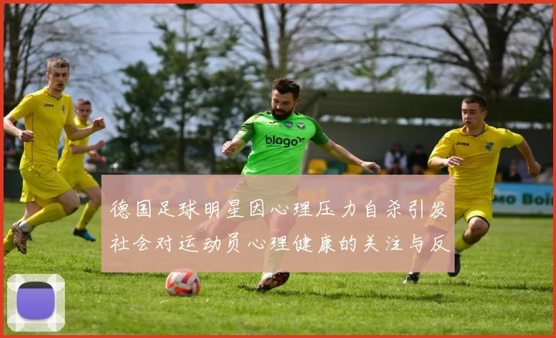 德国足球明星因心理压力自杀引发社会对运动员心理健康的关注与反思