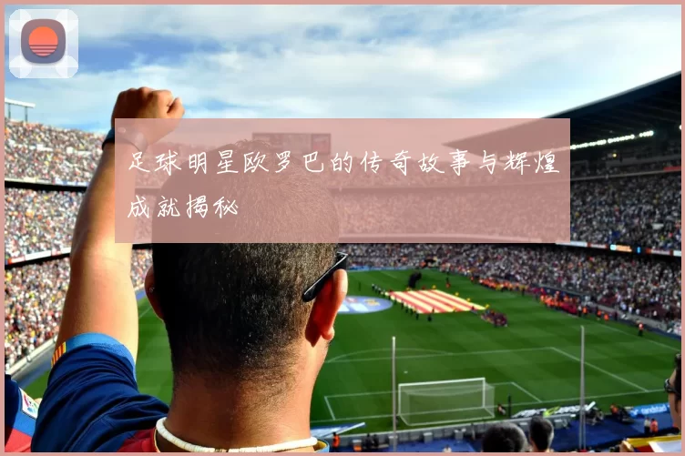 足球明星欧罗巴的传奇故事与辉煌成就揭秘