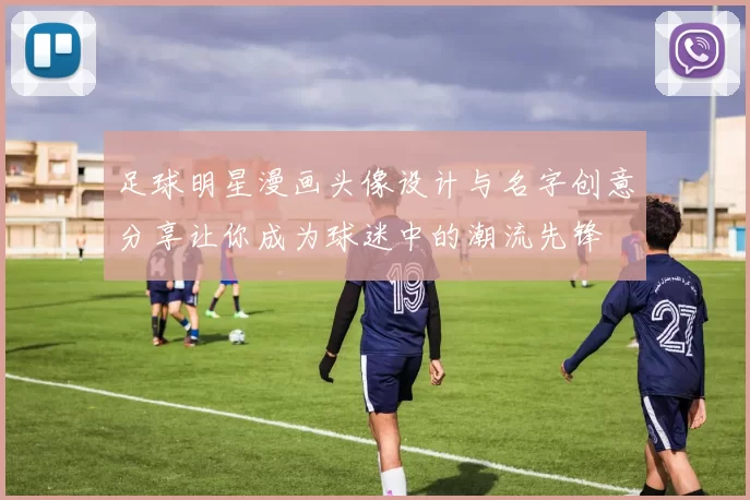 足球明星漫画头像设计与名字创意分享让你成为球迷中的潮流先锋