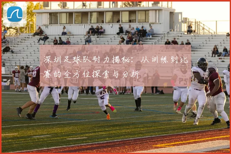深圳足球队耐力揭秘：从训练到比赛的全方位探索与分析