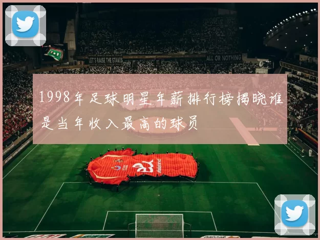 1998年足球明星年薪排行榜揭晓谁是当年收入最高的球员