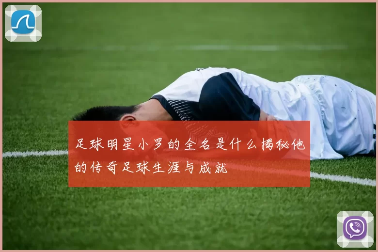 足球明星小罗的全名是什么揭秘他的传奇足球生涯与成就