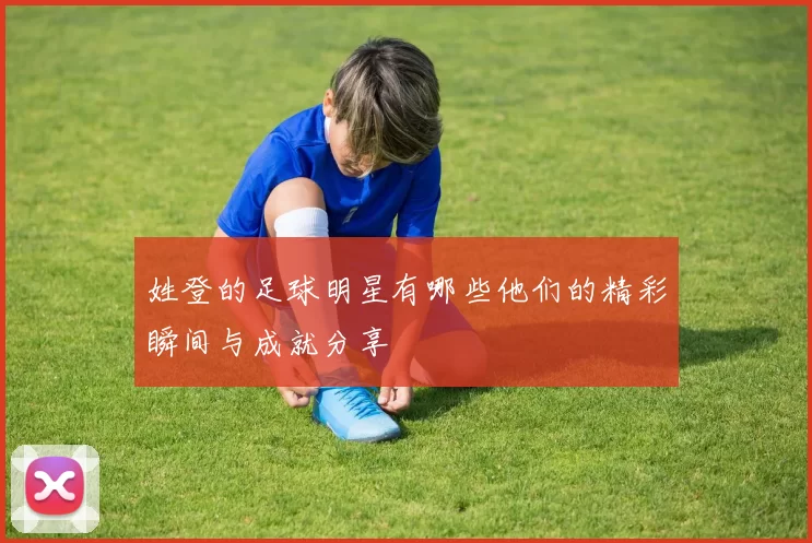 姓登的足球明星有哪些他们的精彩瞬间与成就分享