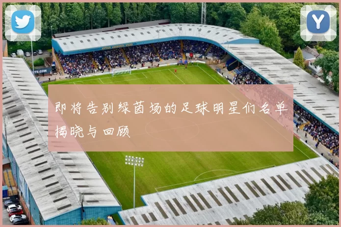 即将告别绿茵场的足球明星们名单揭晓与回顾