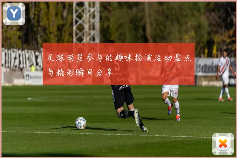 足球明星参与的趣味扮演活动盘点与精彩瞬间分享