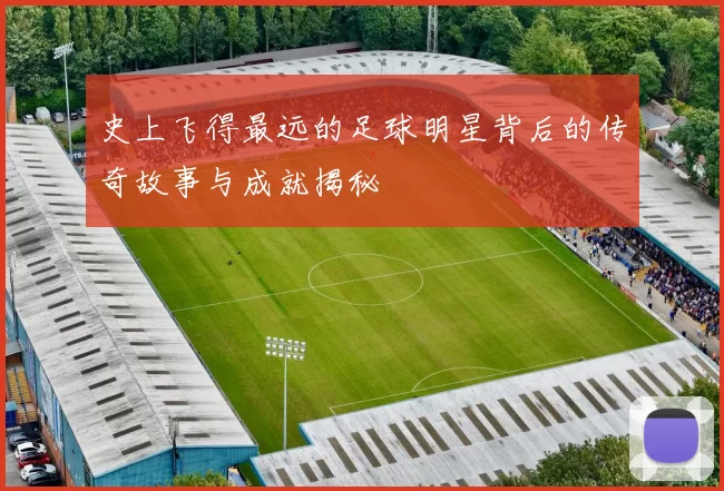 史上飞得最远的足球明星背后的传奇故事与成就揭秘
