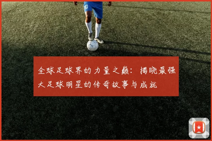 全球足球界的力量之巅：揭晓最强大足球明星的传奇故事与成就