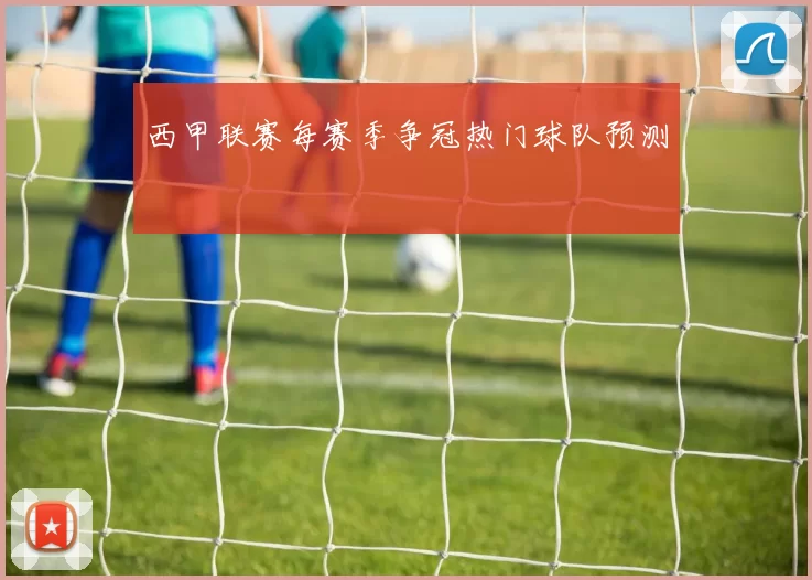 西甲联赛每赛季争冠热门球队预测