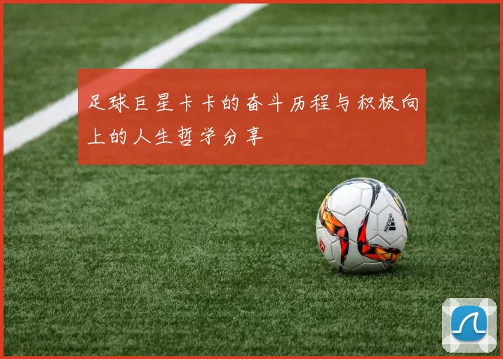 足球巨星卡卡的奋斗历程与积极向上的人生哲学分享