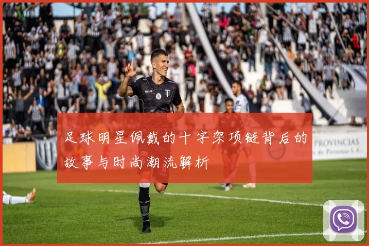 足球明星佩戴的十字架项链背后的故事与时尚潮流解析