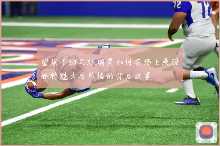 留胡子的足球明星如何在场上展现独特魅力与风格的背后故事
