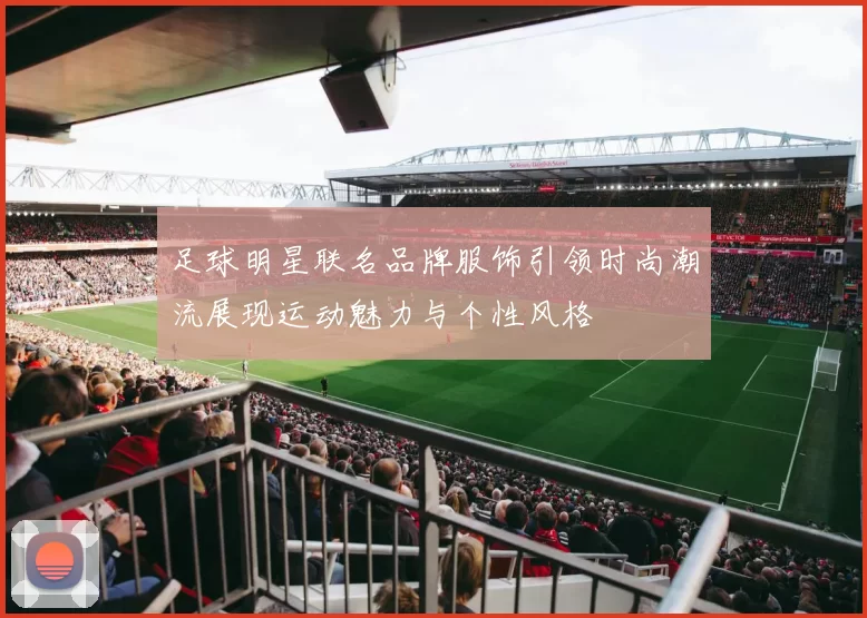 足球明星联名品牌服饰引领时尚潮流展现运动魅力与个性风格