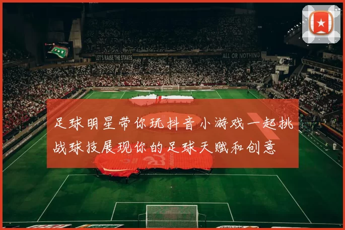 足球明星带你玩抖音小游戏一起挑战球技展现你的足球天赋和创意