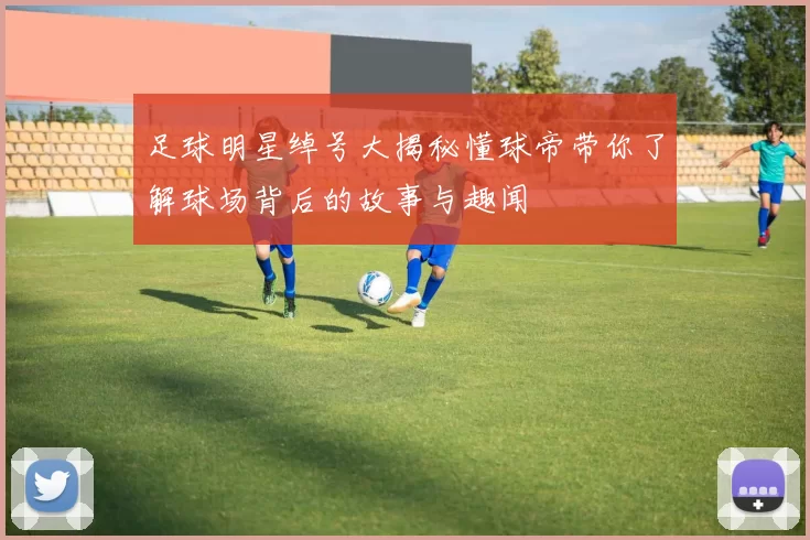 足球明星绰号大揭秘懂球帝带你了解球场背后的故事与趣闻