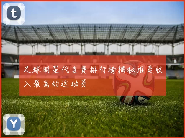 足球明星代言费排行榜揭秘谁是收入最高的运动员