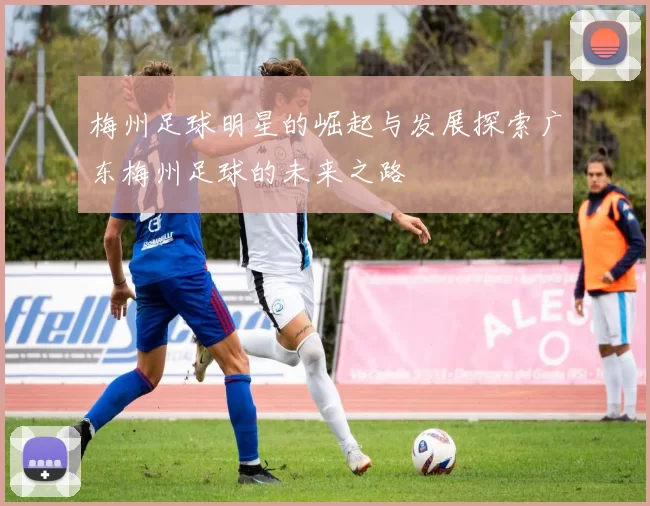 梅州足球明星的崛起与发展探索广东梅州足球的未来之路