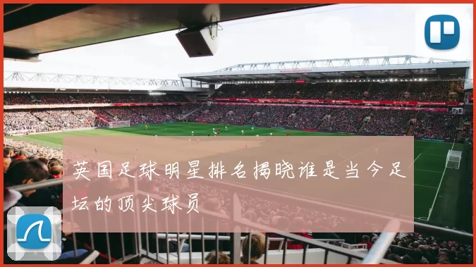 英国足球明星排名揭晓谁是当今足坛的顶尖球员