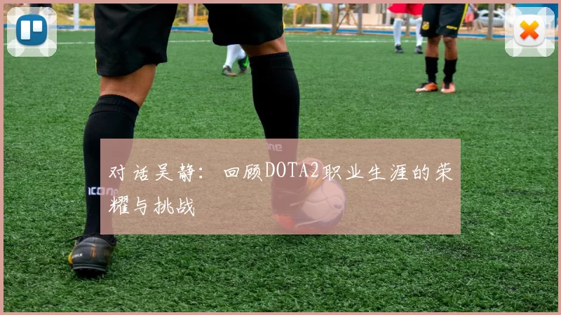 对话吴静：回顾DOTA2职业生涯的荣耀与挑战