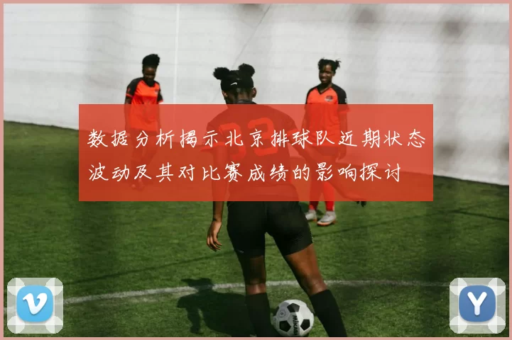 数据分析揭示北京排球队近期状态波动及其对比赛成绩的影响探讨