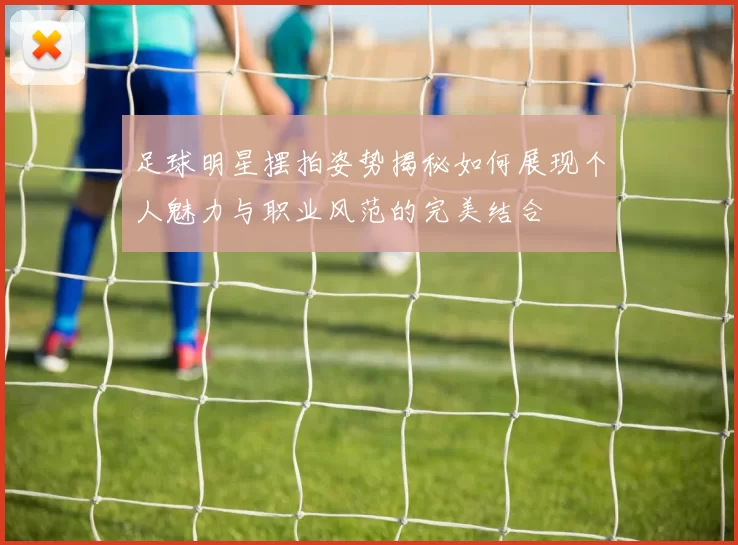 足球明星摆拍姿势揭秘如何展现个人魅力与职业风范的完美结合