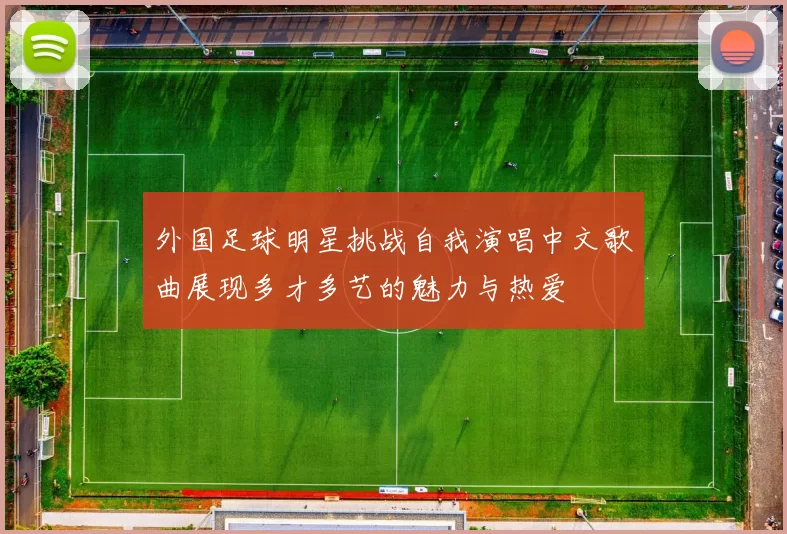 外国足球明星挑战自我演唱中文歌曲展现多才多艺的魅力与热爱