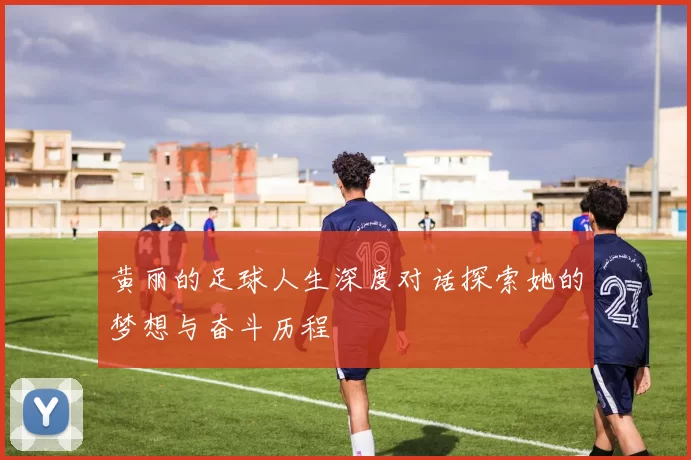 黄丽的足球人生深度对话探索她的梦想与奋斗历程