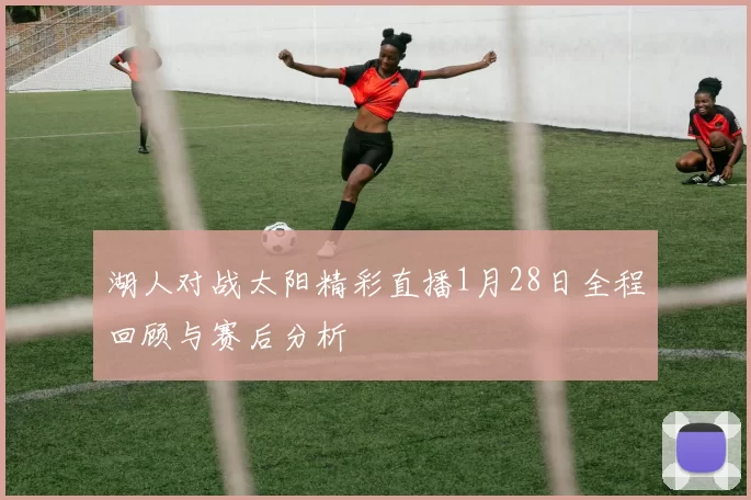 湖人对战太阳精彩直播1月28日全程回顾与赛后分析