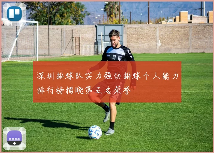 深圳排球队实力强劲排球个人能力排行榜揭晓第五名荣誉