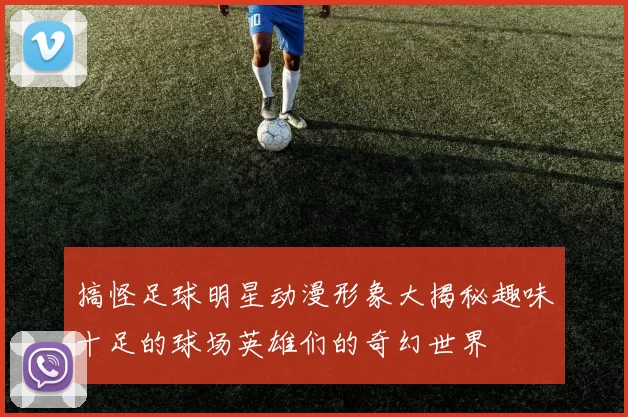 搞怪足球明星动漫形象大揭秘趣味十足的球场英雄们的奇幻世界